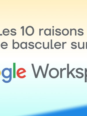 Les 10 raisons de basculer sur Google Workspace